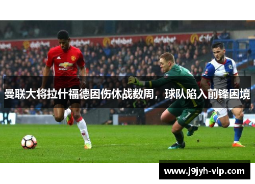 曼联大将拉什福德因伤休战数周，球队陷入前锋困境