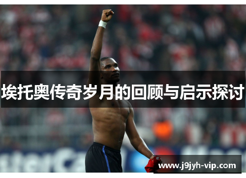 埃托奥传奇岁月的回顾与启示探讨
