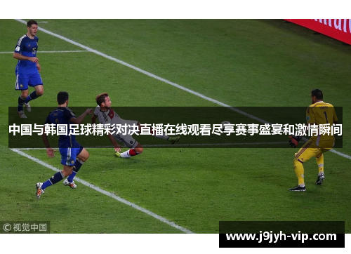 中国与韩国足球精彩对决直播在线观看尽享赛事盛宴和激情瞬间