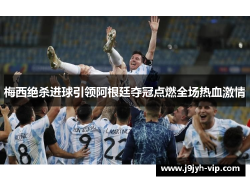 梅西绝杀进球引领阿根廷夺冠点燃全场热血激情