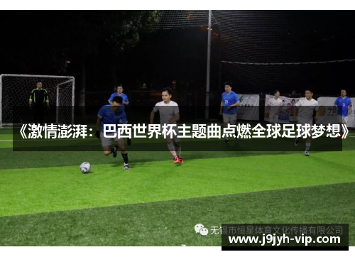 《激情澎湃：巴西世界杯主题曲点燃全球足球梦想》