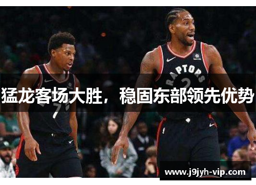 猛龙客场大胜，稳固东部领先优势