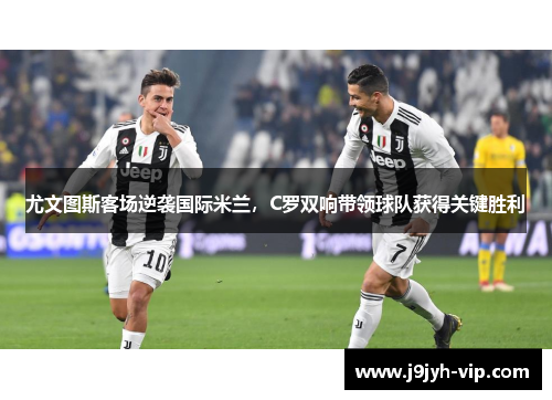 尤文图斯客场逆袭国际米兰，C罗双响带领球队获得关键胜利