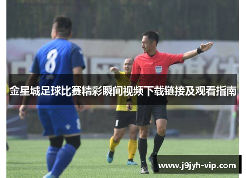 金星城足球比赛精彩瞬间视频下载链接及观看指南