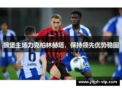 狼堡主场力克柏林赫塔，保持领先优势稳固