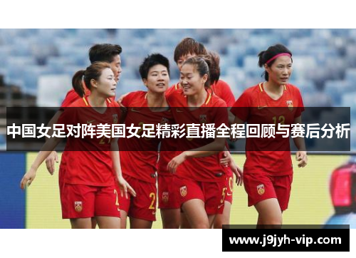 中国女足对阵美国女足精彩直播全程回顾与赛后分析